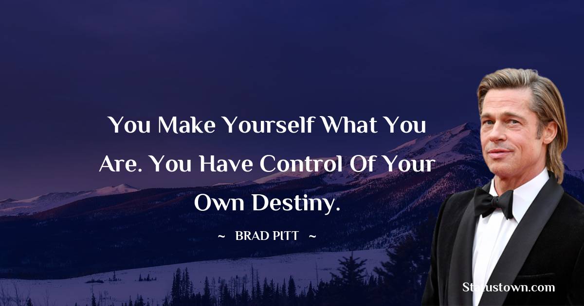 Brad Pitt  Quotes - You make yourself what you are. You have control of your own destiny.