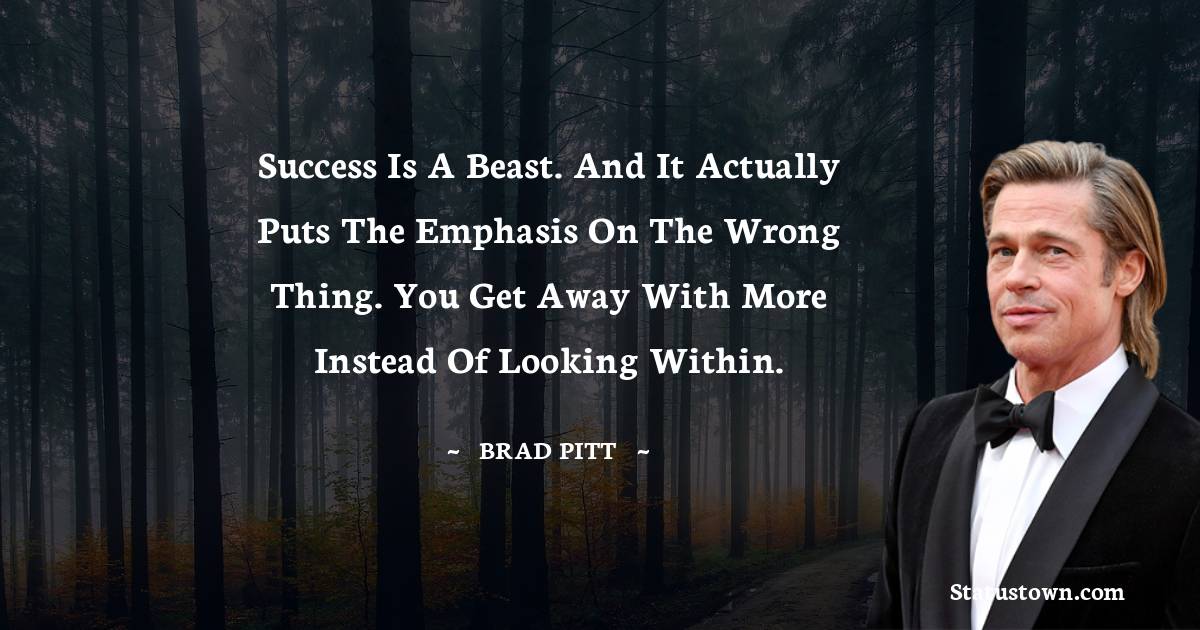 Brad Pitt  Quotes - Success is a beast. And it actually puts the emphasis on the wrong thing. You get away with more instead of looking within.