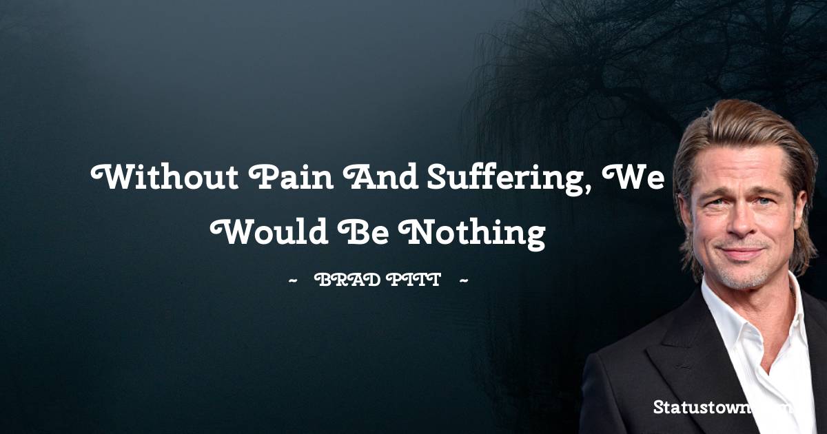 Brad Pitt  Quotes - Without pain and suffering, we would be nothing