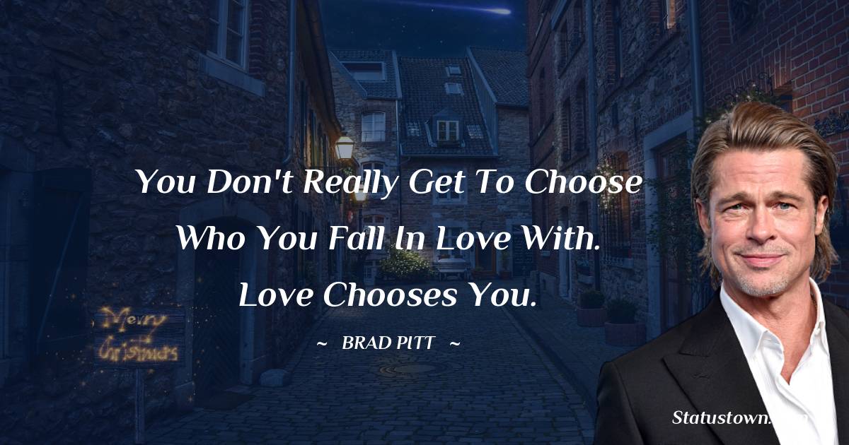 Brad Pitt  Quotes - You don't really get to choose who you fall in love with. Love chooses you.