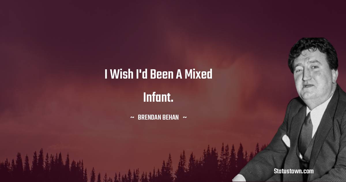 I wish I'd been a mixed infant. - Brendan Behan quotes