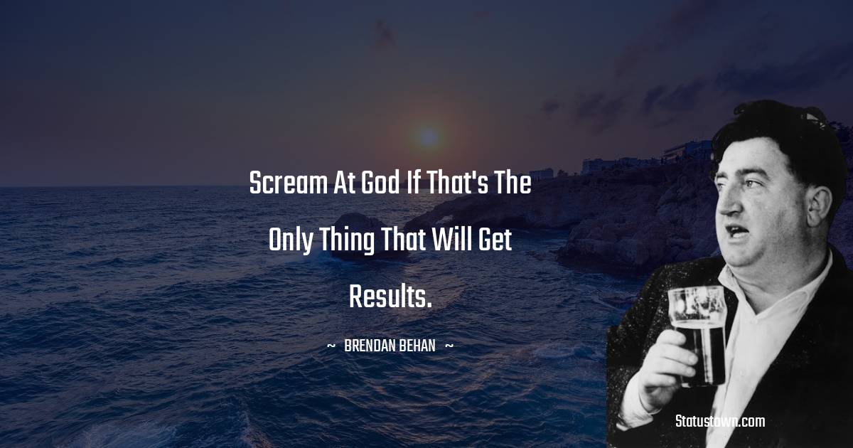 Scream at God if that's the only thing that will get results. - Brendan Behan quotes