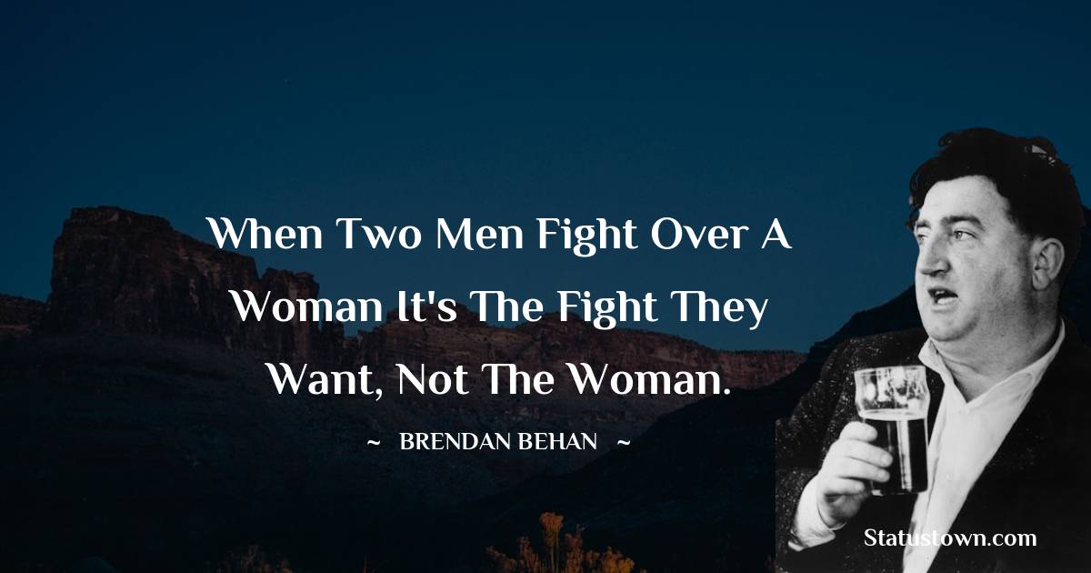 Brendan Behan Quotes - When two men fight over a woman it's the fight they want, not the woman.