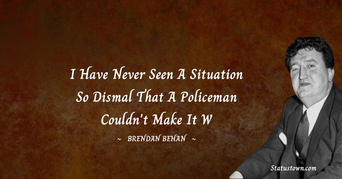 Brendan Behan Quotes - I have never seen a situation so dismal that a policeman couldn't make it w