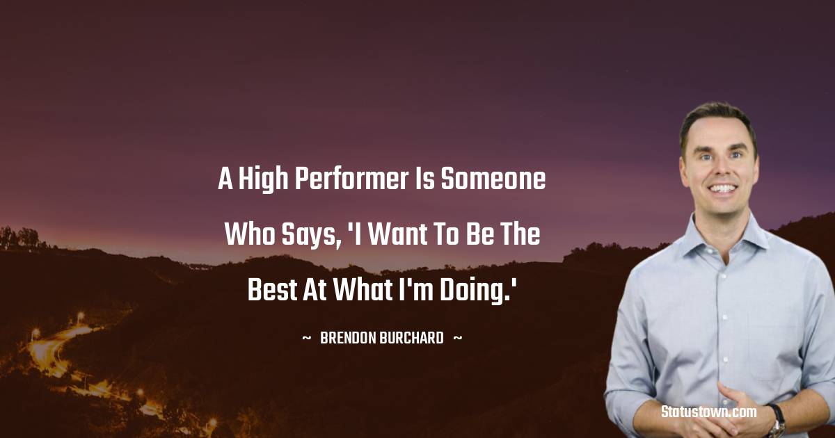 Brendon Burchard Quotes - A high performer is someone who says, 'I want to be the best at what I'm doing.'
