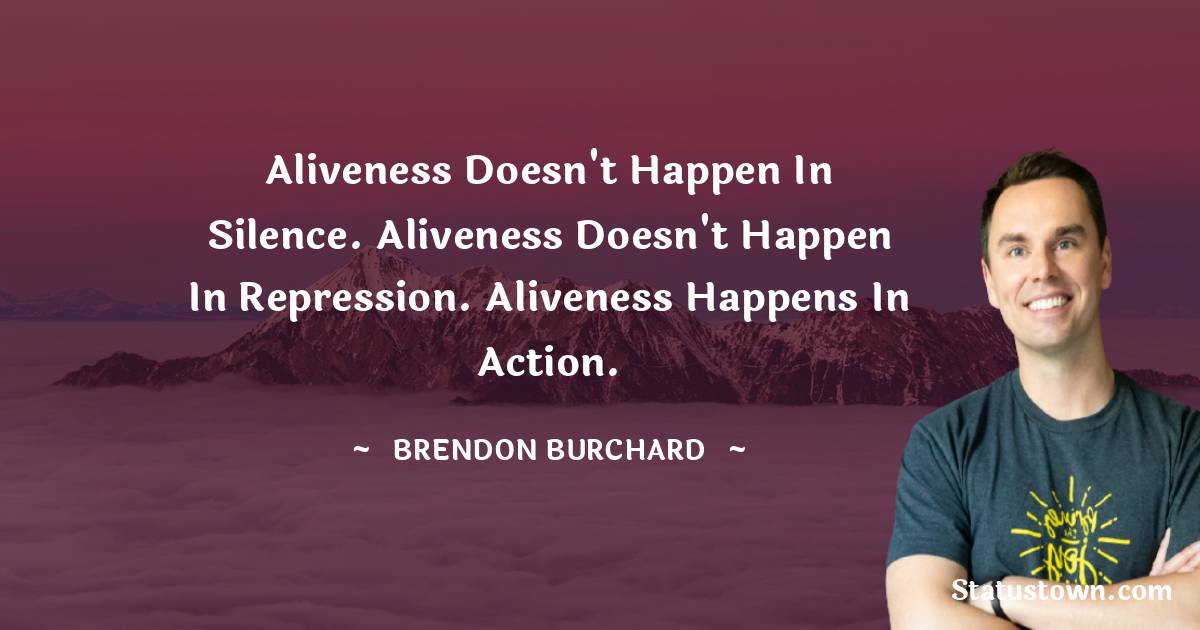 Brendon Burchard Quotes - Aliveness doesn't happen in silence. Aliveness doesn't happen in repression. Aliveness happens in action.