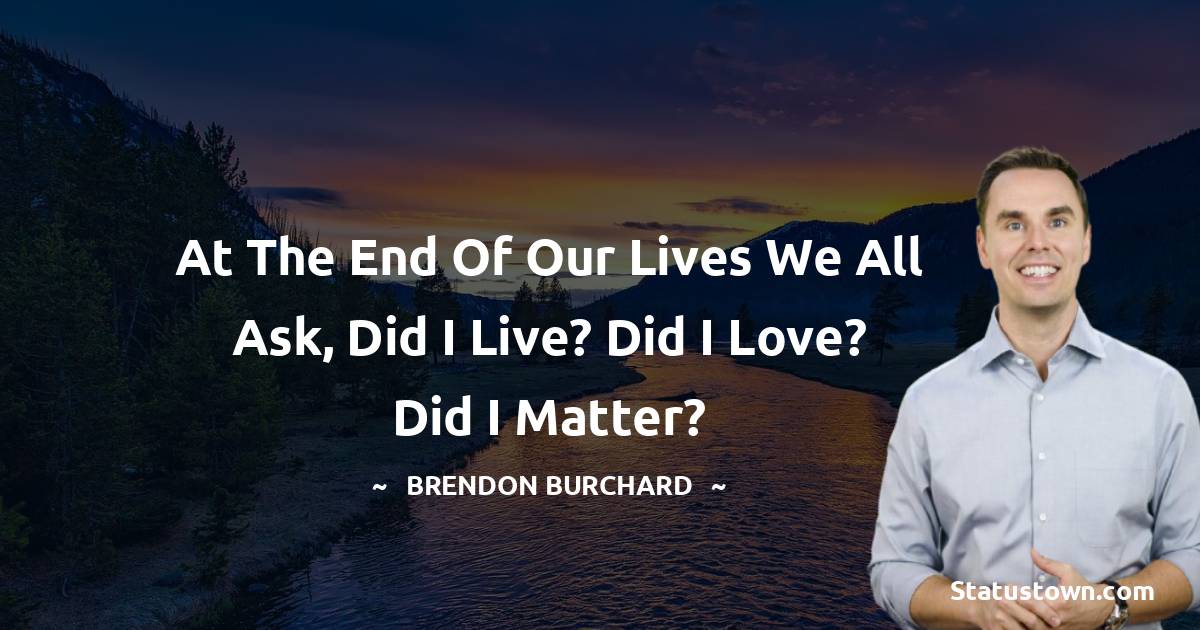 Brendon Burchard Quotes - At the end of our lives we all ask, did i live? Did i love? Did i matter?