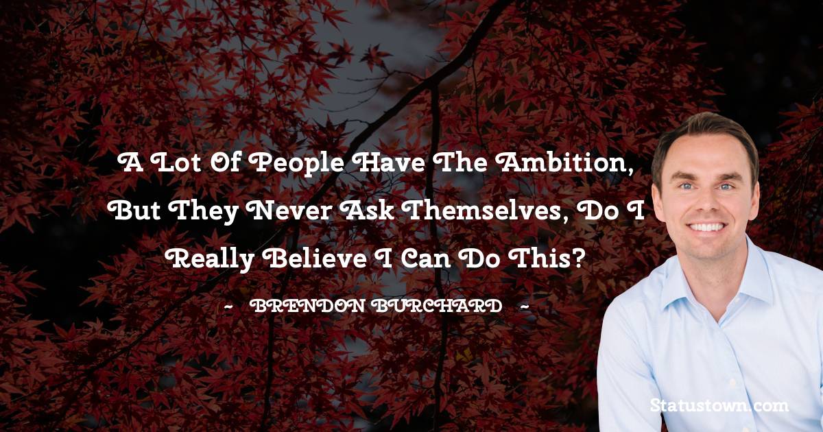 Brendon Burchard Quotes - A lot of people have the ambition, but they never ask themselves, Do I really believe I can do this?