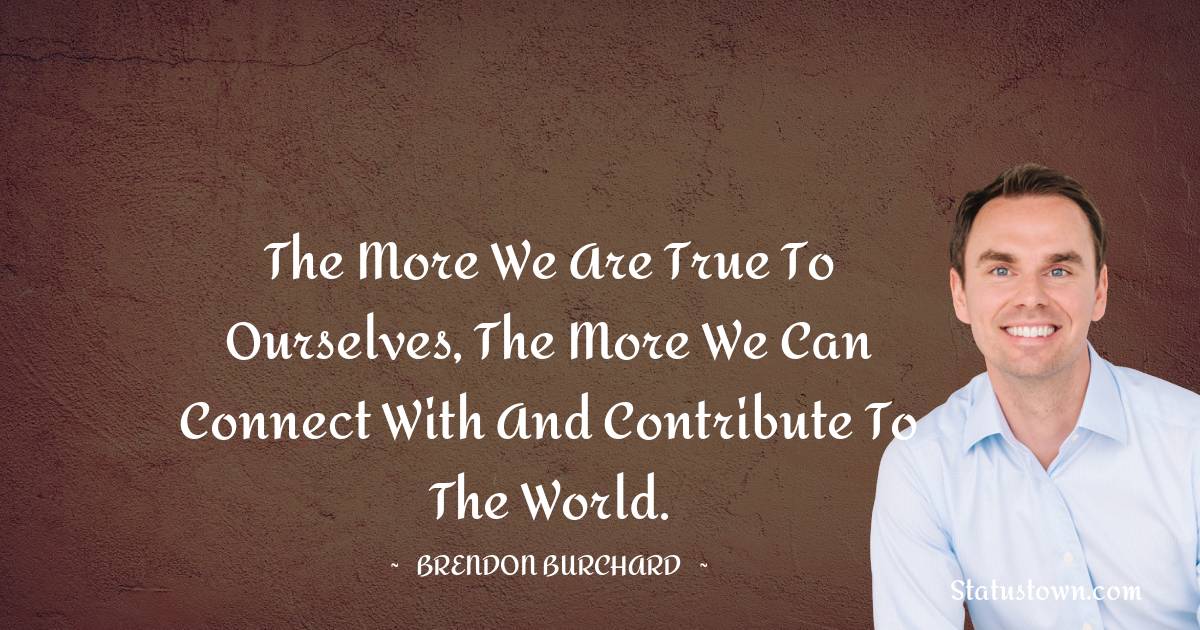 The more we are true to ourselves, the more we can connect with and contribute to the world.