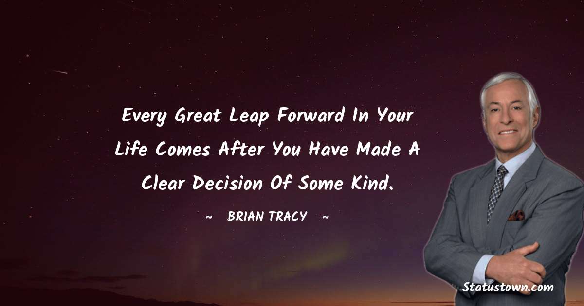 Every great leap forward in your life comes after you have made a clear decision of some kind. - Brian Tracy quotes