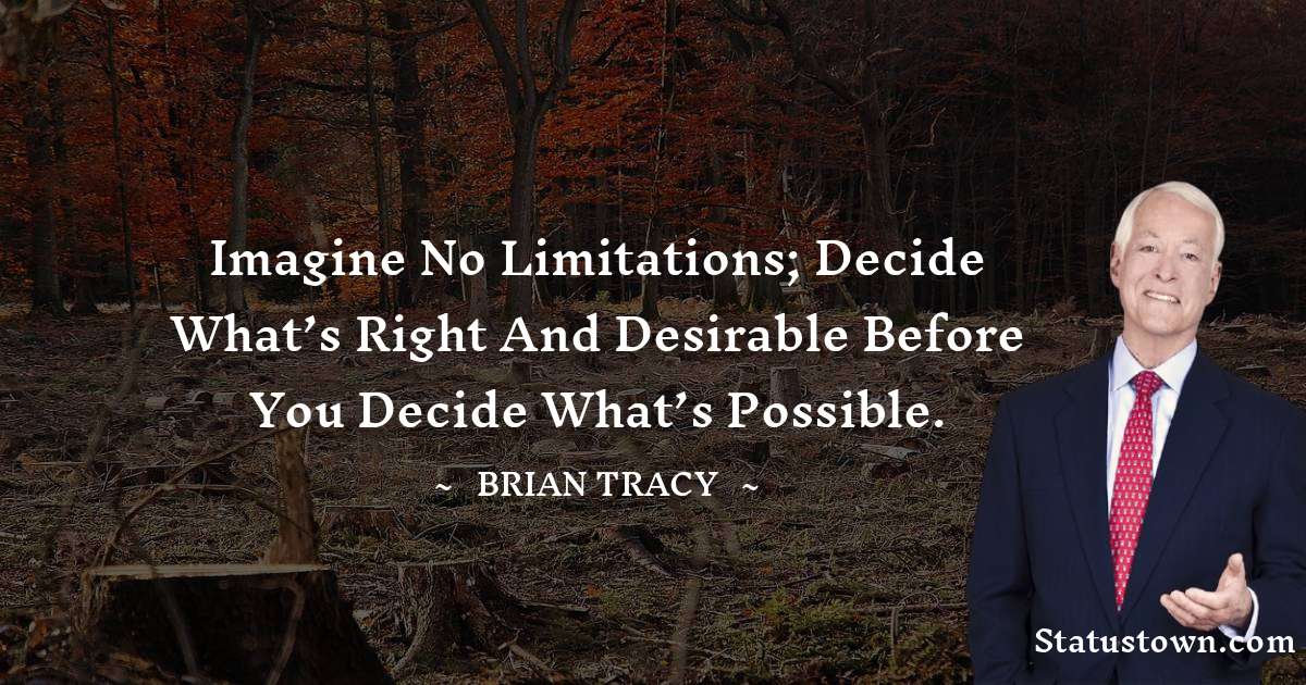 Imagine no limitations; decide what’s right and desirable before you decide what’s possible. - Brian Tracy quotes