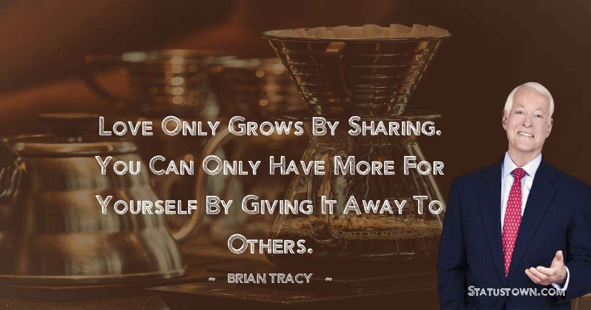 Love only grows by sharing. You can only have more for yourself by giving it away to others. - Brian Tracy quotes