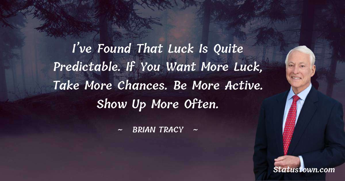 I’ve found that luck is quite predictable. If you want more luck, take more chances. Be more active. Show up more often. - Brian Tracy quotes