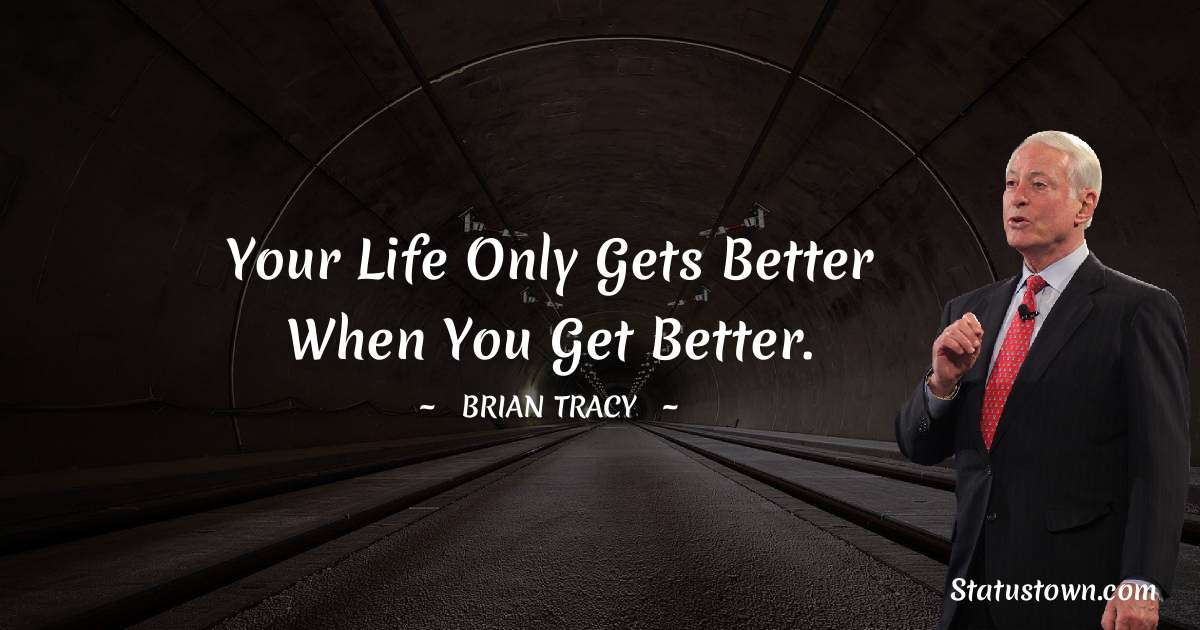 Your life only gets better when you get better. - Brian Tracy quotes