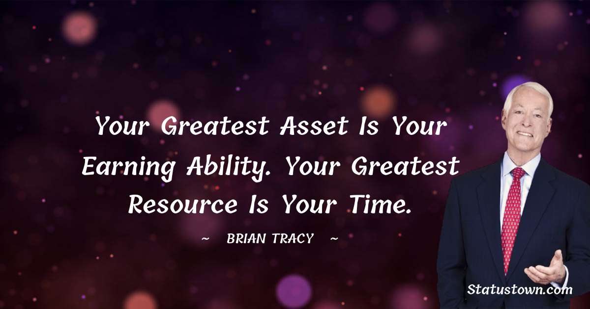 Your greatest asset is your earning ability. Your greatest resource is your time. - Brian Tracy quotes