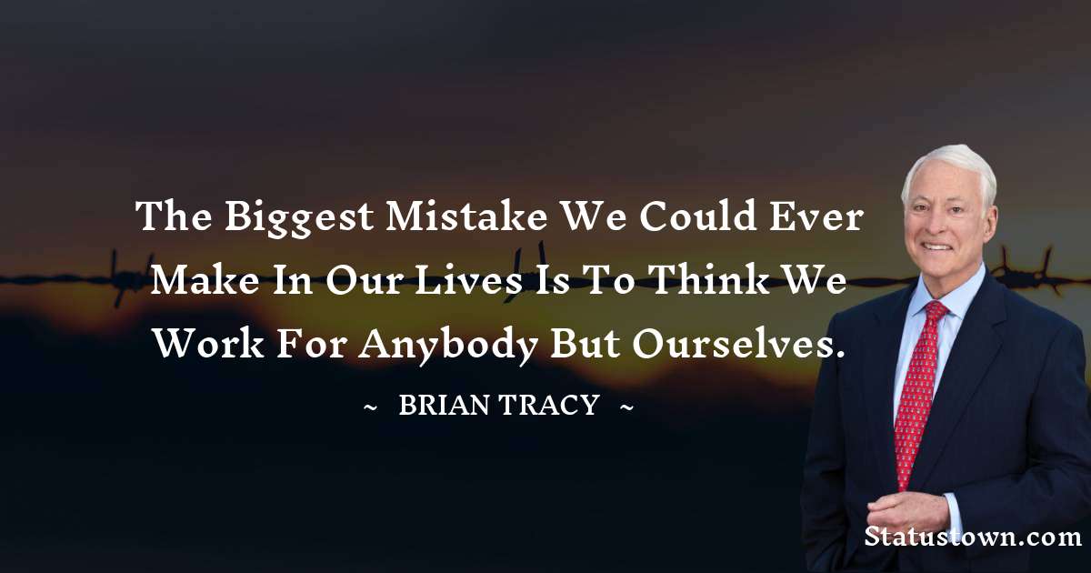 The biggest mistake we could ever make in our lives is to think we work for anybody but ourselves. - Brian Tracy quotes