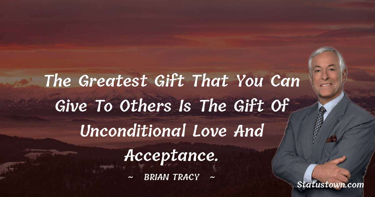 The greatest gift that you can give to others is the gift of unconditional love and acceptance. - Brian Tracy quotes