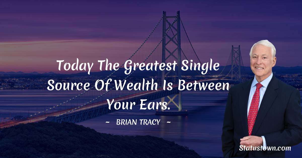 Brian Tracy Quotes - Today the greatest single source of wealth is between your ears.