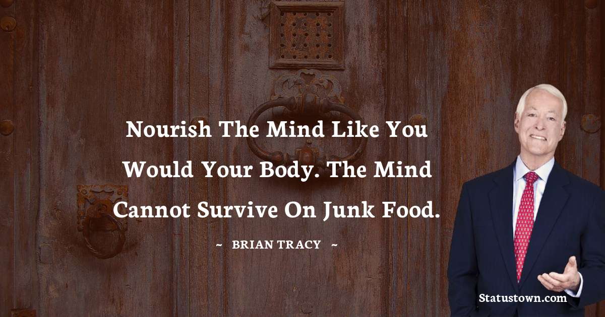 Nourish the mind like you would your body. The mind cannot survive on junk food. - Brian Tracy quotes