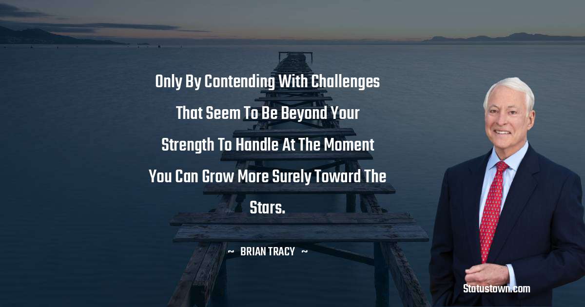 Only by contending with challenges that seem to be beyond your strength to handle at the moment you can grow more surely toward the stars. - Brian Tracy quotes