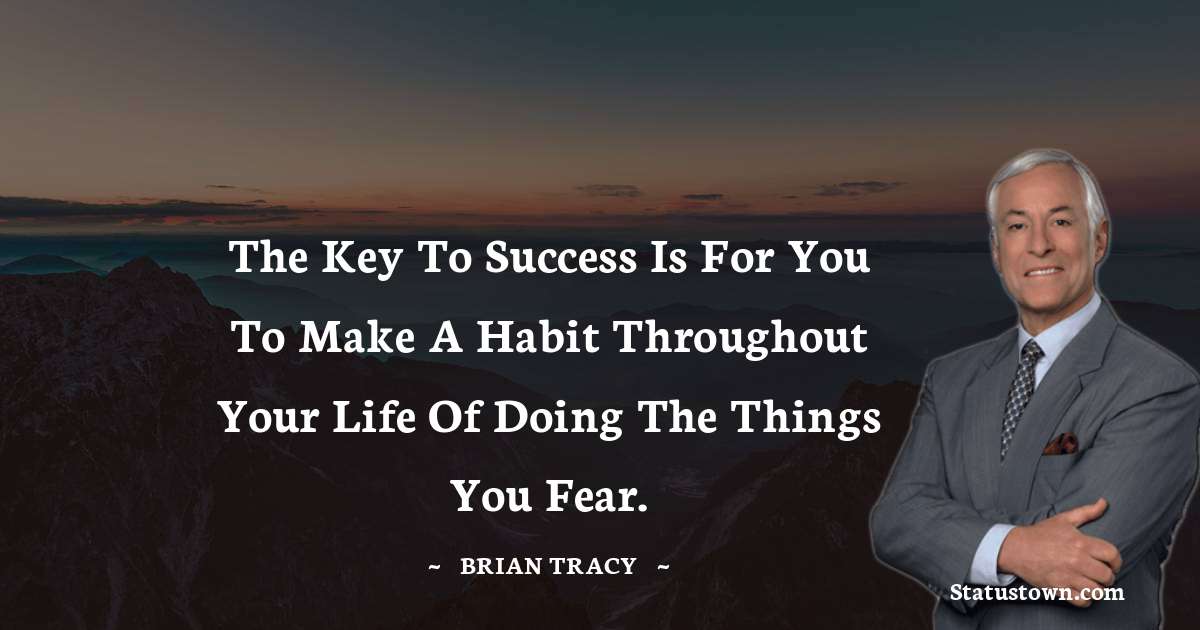 The key to success is for you to make a habit throughout your life of doing the things you fear. - Brian Tracy quotes