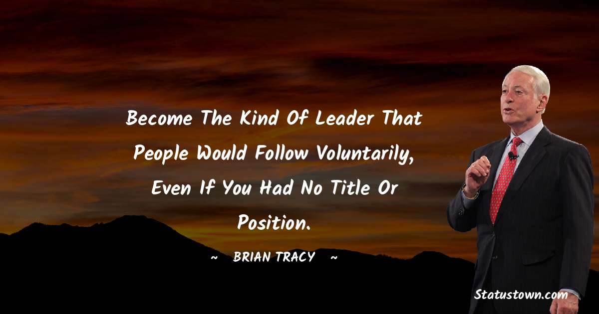 Become the kind of leader that people would follow voluntarily, even if you had no title or position. - Brian Tracy quotes
