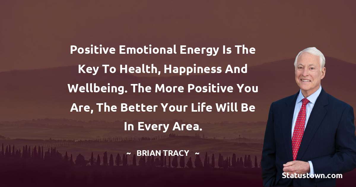 Positive emotional energy is the key to health, happiness and wellbeing. The more positive you are, the better your life will be in every area. - Brian Tracy quotes