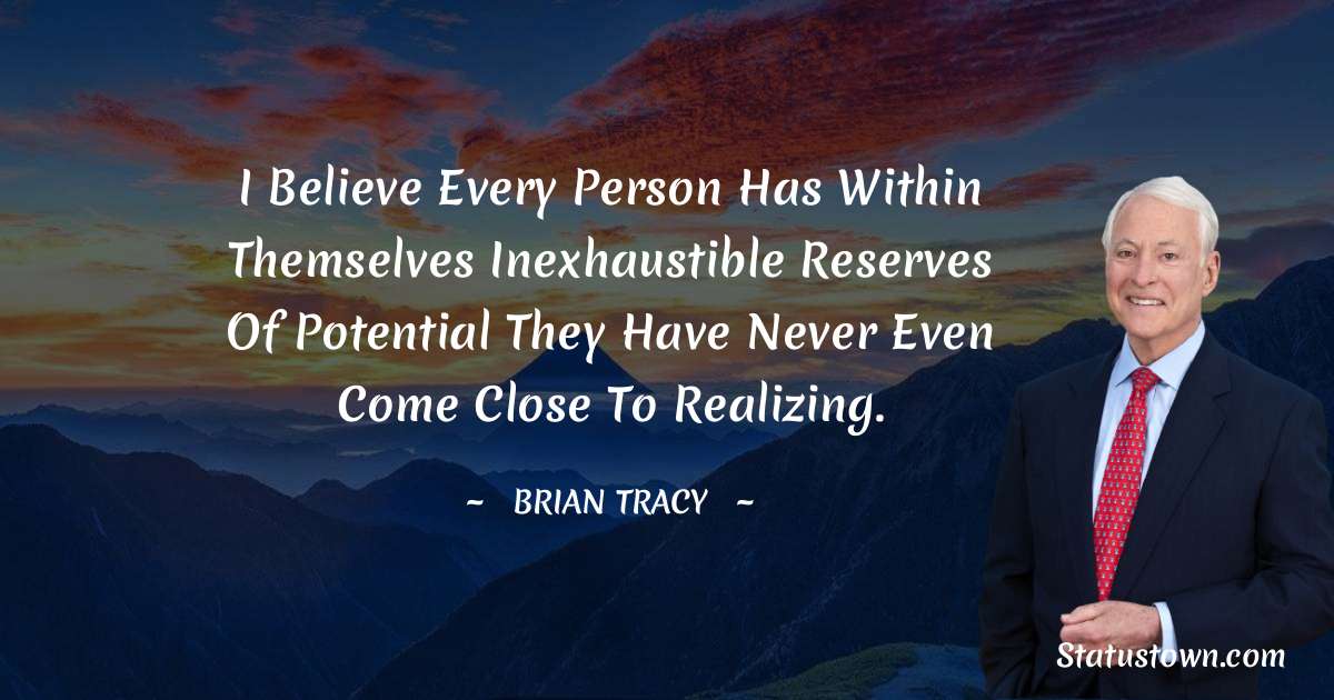 I believe every person has within themselves inexhaustible reserves of potential they have never even come close to realizing. - Brian Tracy quotes