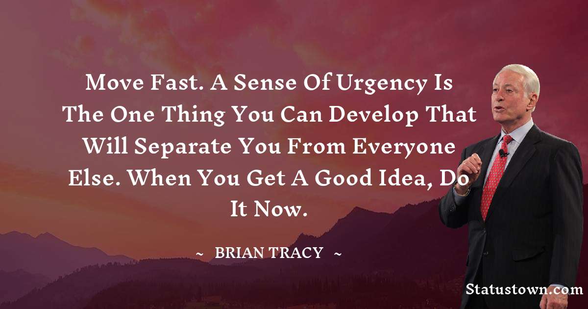 Move fast. A sense of urgency is the one thing you can develop that will separate you from everyone else. When you get a good idea, do it now. - Brian Tracy quotes