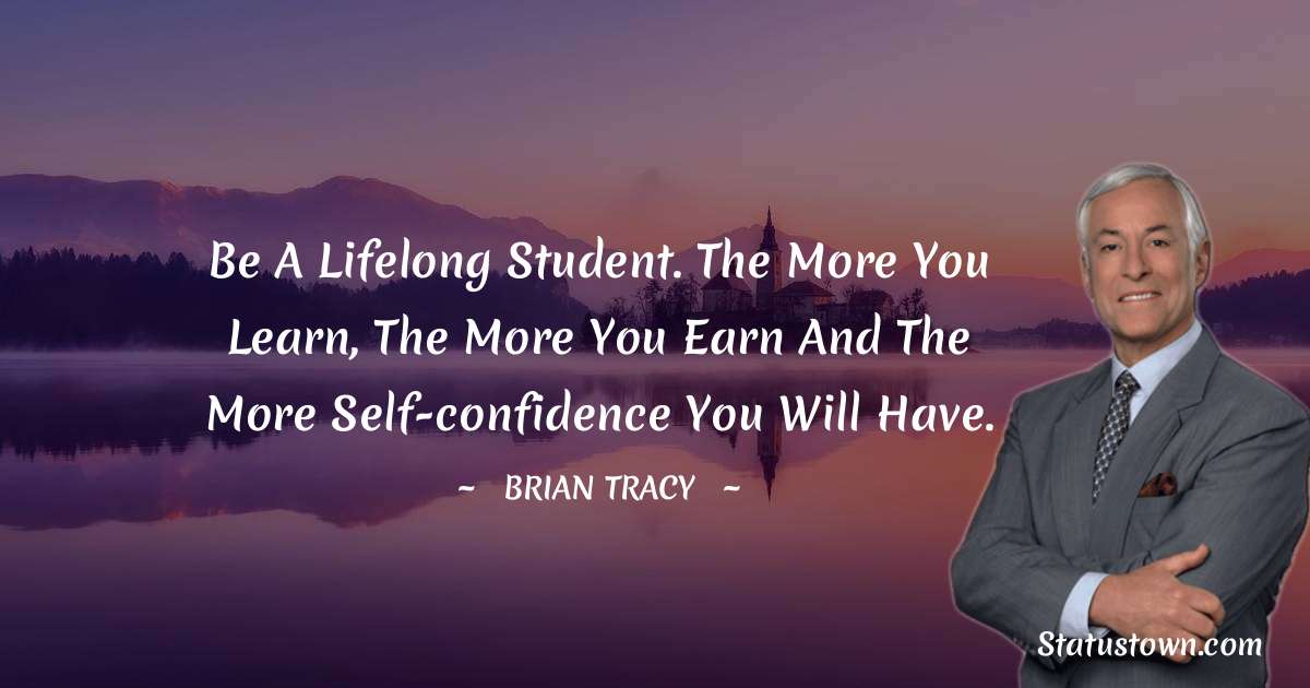 Be a lifelong student. The more you learn, the more you earn and the more self-confidence you will have. - Brian Tracy quotes