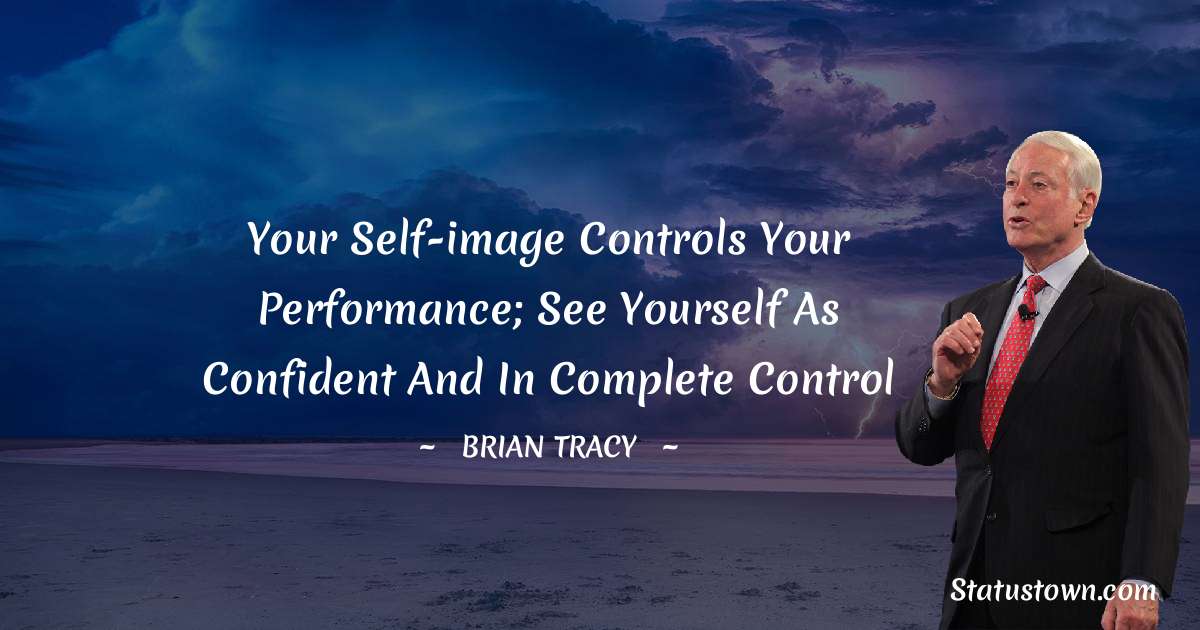 Your self-image controls your performance; see yourself as confident and in complete control - Brian Tracy quotes
