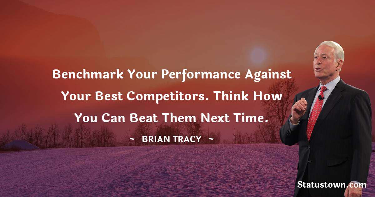 Benchmark your performance against your best competitors. Think how you can beat them next time. - Brian Tracy quotes