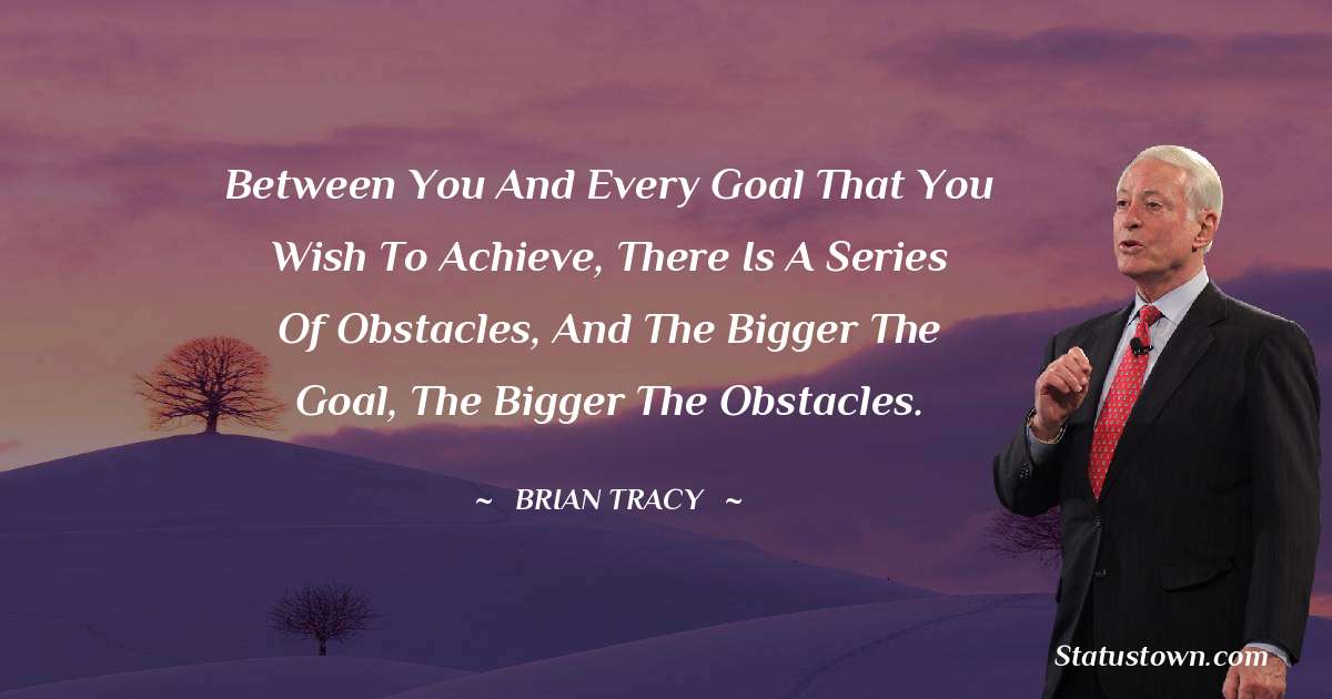 Between you and every goal that you wish to achieve, there is a series of obstacles, and the bigger the goal, the bigger the obstacles. - Brian Tracy quotes