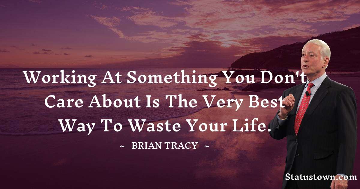 Working at something you don't care about is the very best way to waste your life. - Brian Tracy quotes
