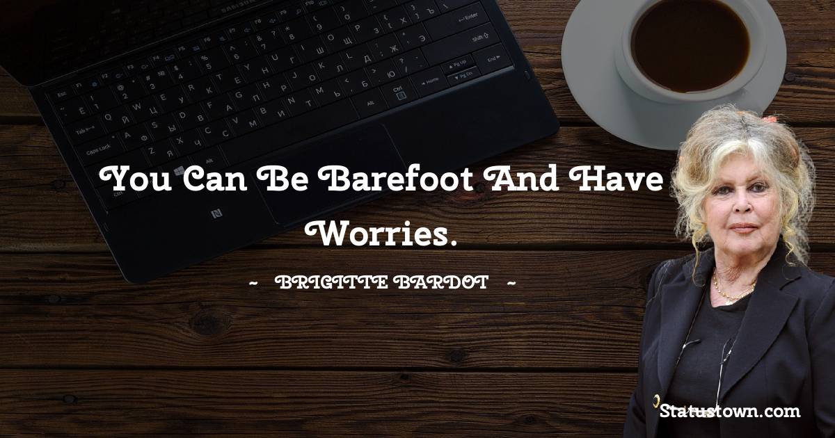 You can be barefoot and have worries. - Brigitte Bardot quotes