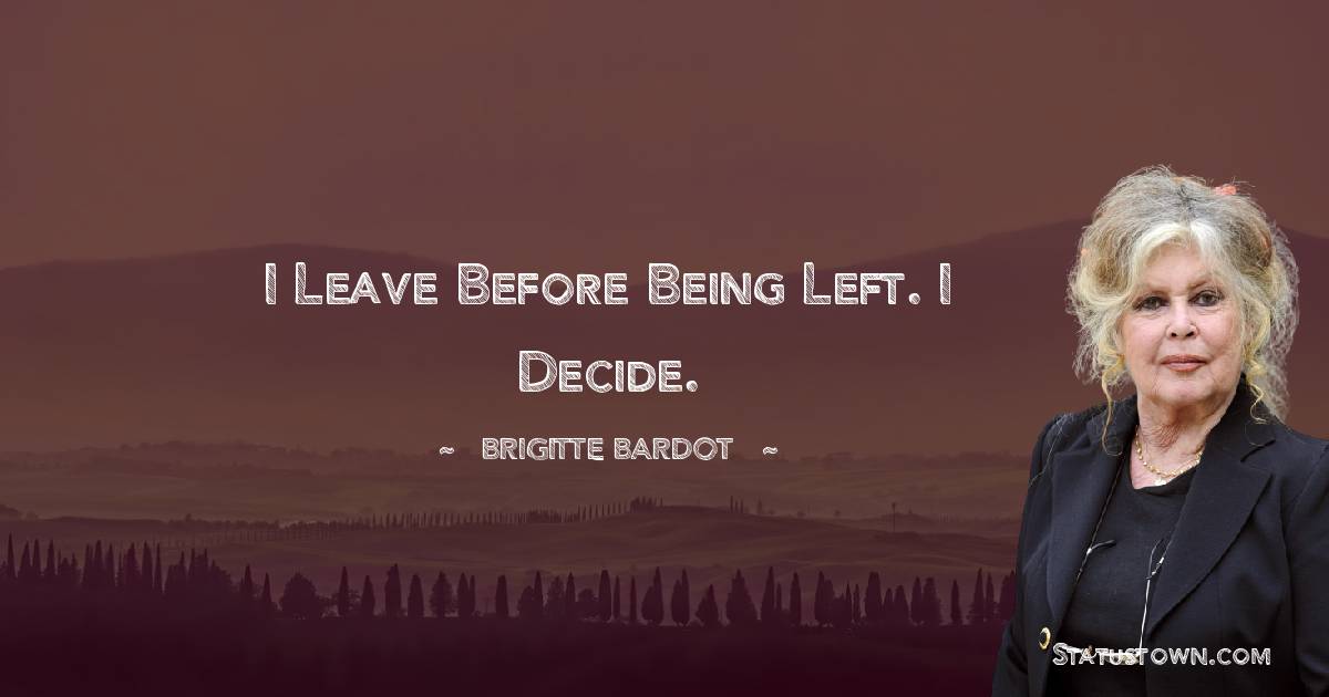 Brigitte Bardot Quotes - I leave before being left. I decide.