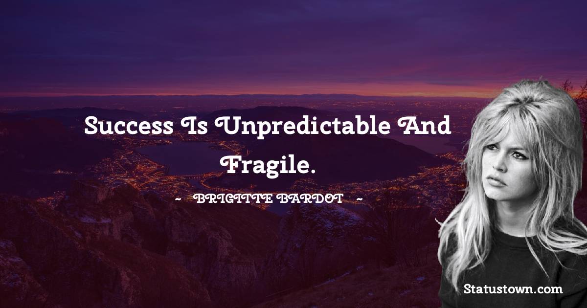 Success is unpredictable and fragile. - Brigitte Bardot quotes