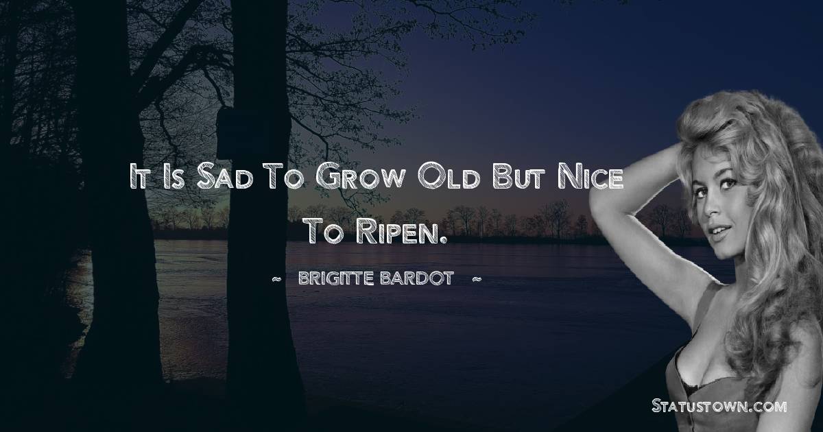 It is sad to grow old but nice to ripen. - Brigitte Bardot quotes