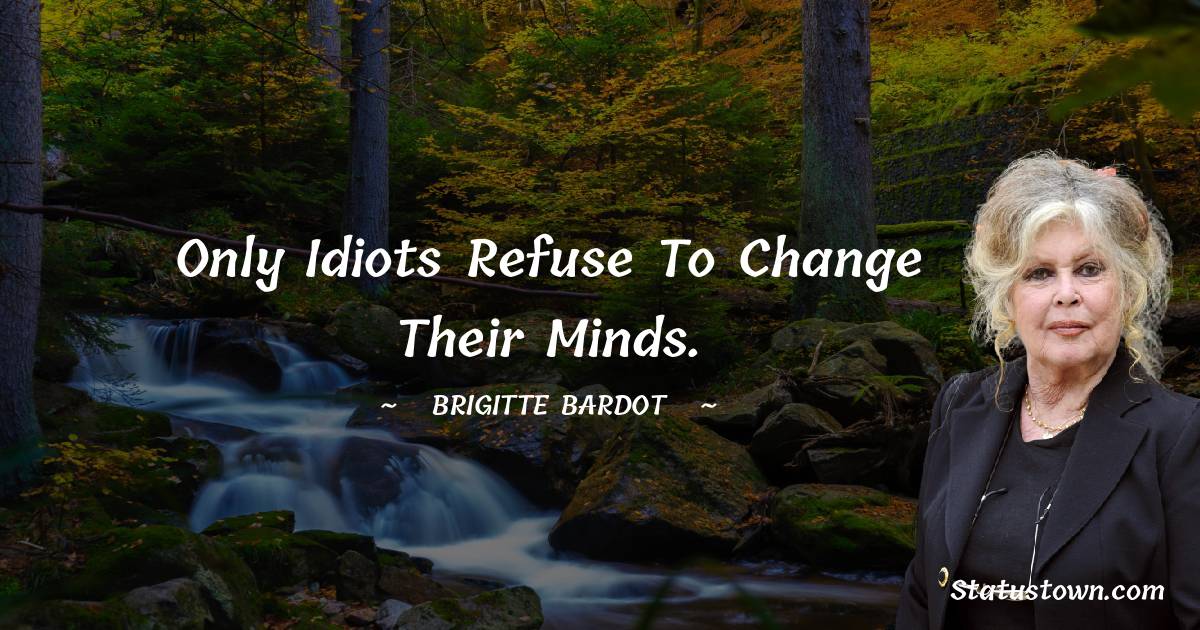 Only idiots refuse to change their minds. - Brigitte Bardot quotes