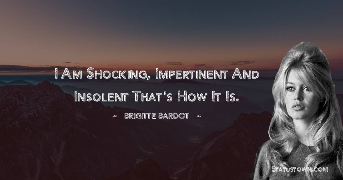 I am shocking, impertinent and insolent that's how it is. - Brigitte Bardot quotes