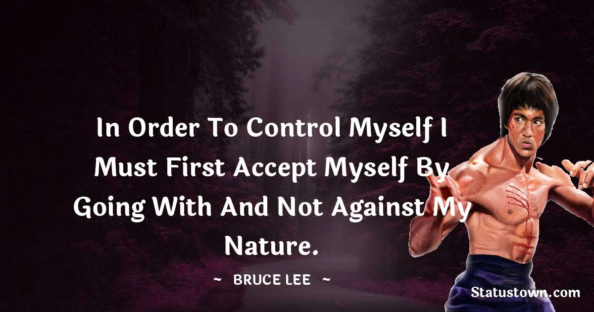 In order to control myself I must first accept myself by going with and not against my nature. - Bruce Lee  quotes