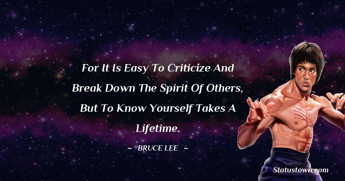 Bruce Lee  Quotes - For it is easy to criticize and break down the spirit of others, but to know yourself takes a lifetime.