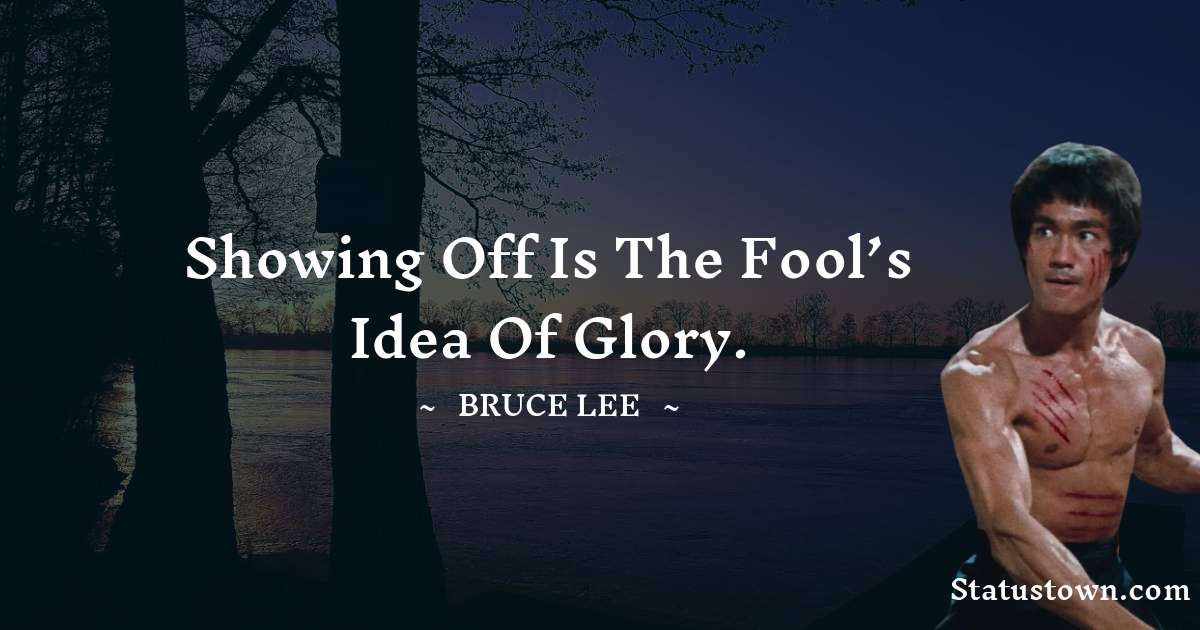 Bruce Lee  Quotes - Showing off is the fool’s idea of glory.