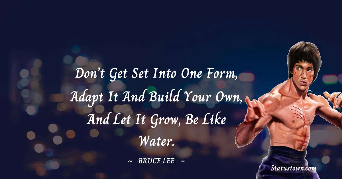 Bruce Lee  Quotes - Don’t get set into one form, adapt it and build your own, and let it grow, be like water.