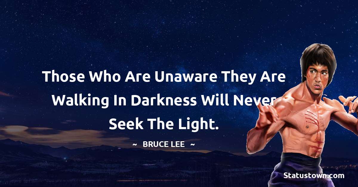 Those who are unaware they are walking in darkness will never seek the light. - Bruce Lee  quotes