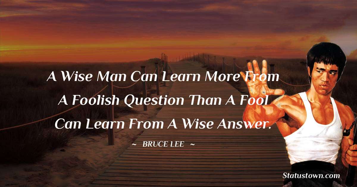 Bruce Lee  Quotes - A wise man can learn more from a foolish question than a fool can learn from a wise answer.