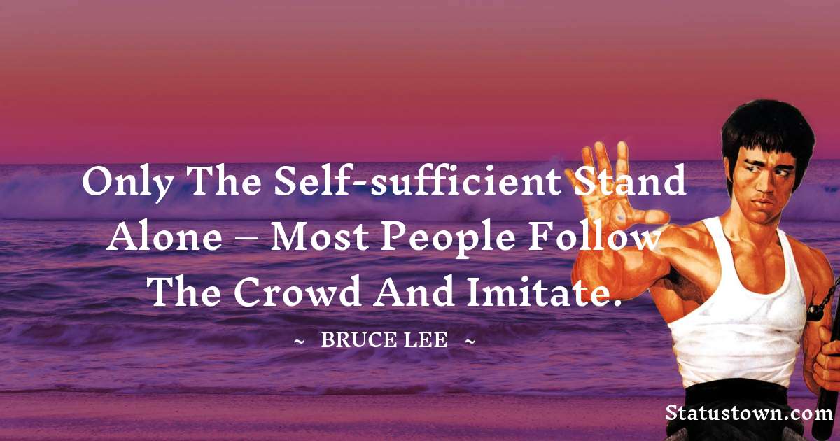 Only the self-sufficient stand alone – most people follow the crowd and imitate. - Bruce Lee  quotes