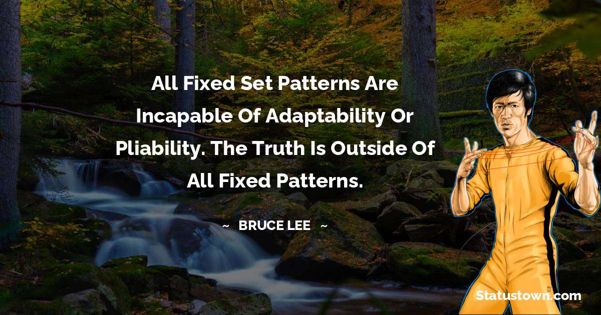 Bruce Lee  Quotes - All fixed set patterns are incapable of adaptability or pliability. The truth is outside of all fixed patterns.