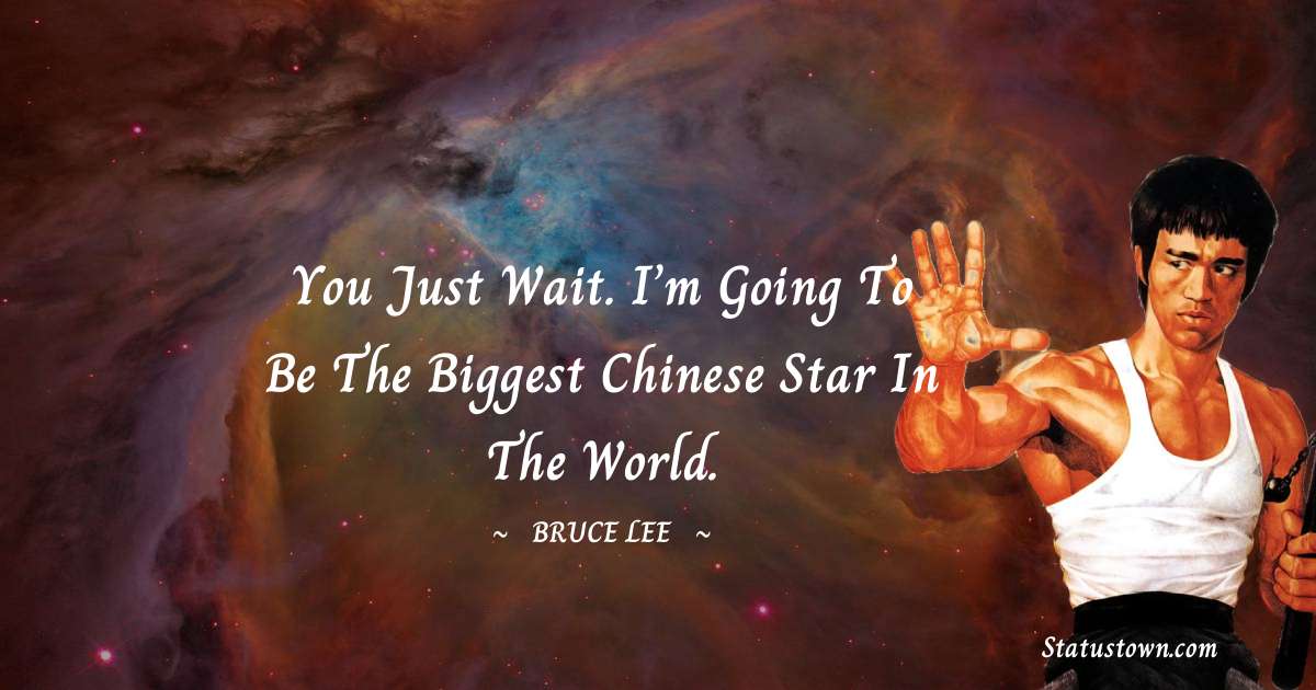 You just wait. I’m going to be the biggest Chinese Star in the world. - Bruce Lee  quotes