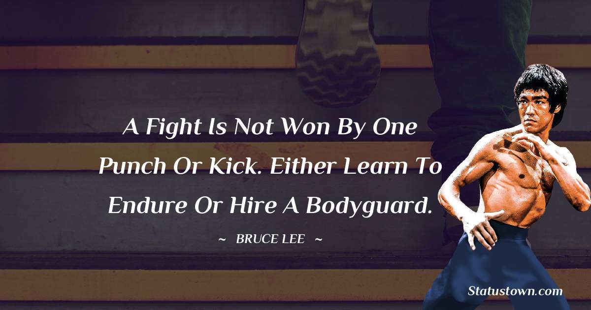 Bruce Lee  Quotes - A fight is not won by one punch or kick. Either learn to endure or hire a bodyguard.